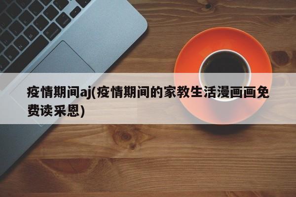 疫情期间aj(疫情期间的家教生活漫画画免费读采恩)