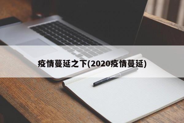 疫情蔓延之下(2020疫情蔓延)