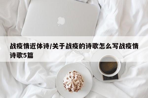 战疫情近体诗/关于战疫的诗歌怎么写战疫情诗歌5篇