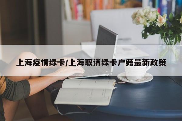 上海疫情绿卡/上海取消绿卡户籍最新政策
