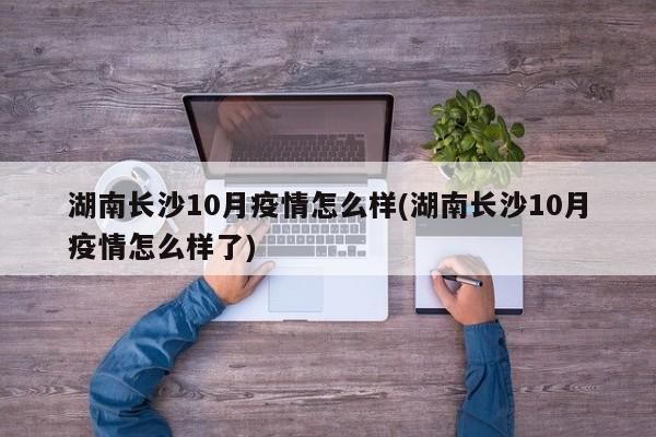 湖南长沙10月疫情怎么样(湖南长沙10月疫情怎么样了)