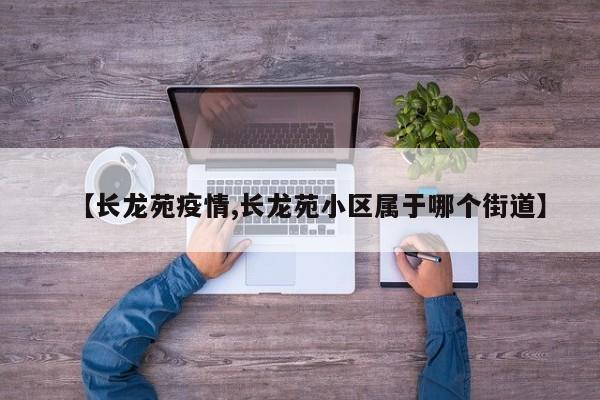 【长龙苑疫情,长龙苑小区属于哪个街道】