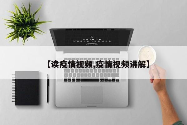 【读疫情视频,疫情视频讲解】