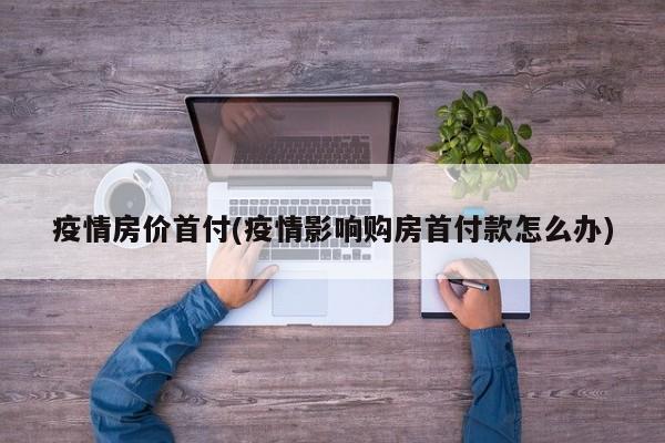 疫情房价首付(疫情影响购房首付款怎么办)