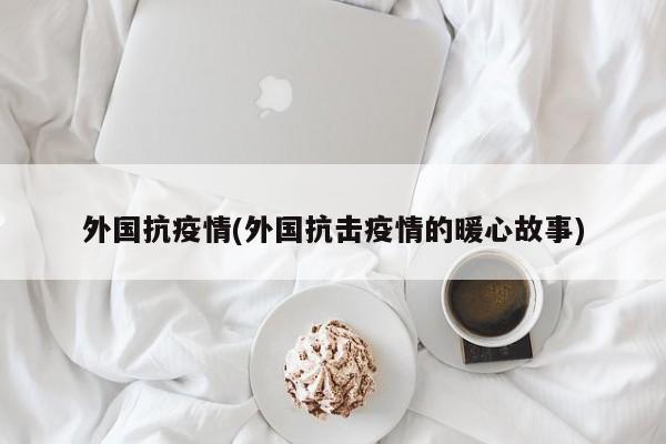 外国抗疫情(外国抗击疫情的暖心故事)