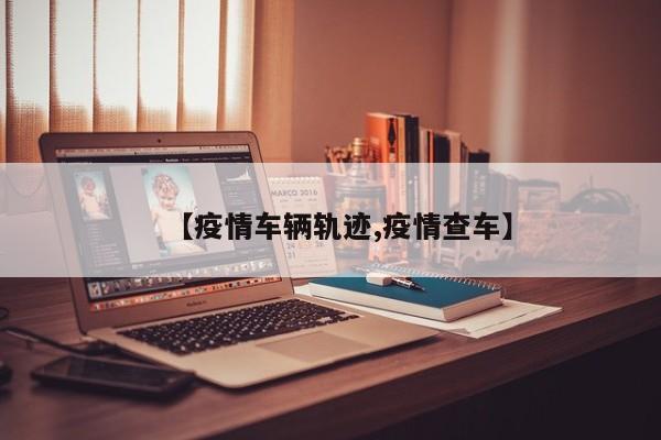 【疫情车辆轨迹,疫情查车】