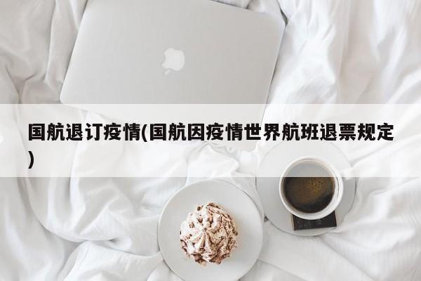 国航退订疫情(国航因疫情世界航班退票规定)