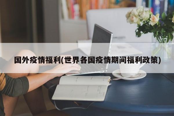 国外疫情福利(世界各国疫情期间福利政策)