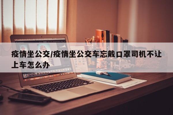 疫情坐公交/疫情坐公交车忘戴口罩司机不让上车怎么办