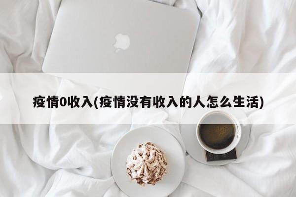 疫情0收入(疫情没有收入的人怎么生活)