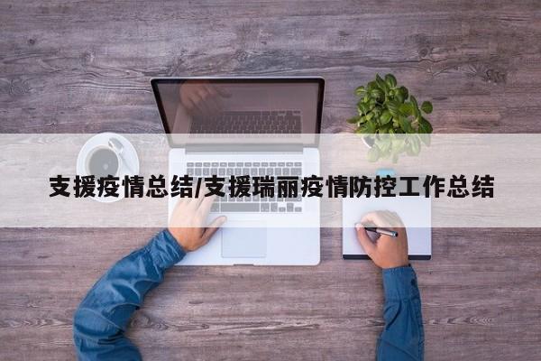 支援疫情总结/支援瑞丽疫情防控工作总结