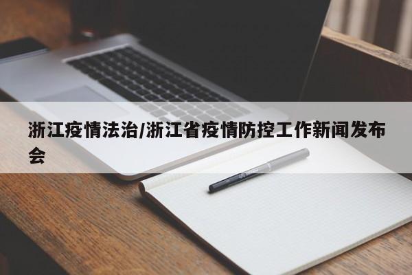浙江疫情法治/浙江省疫情防控工作新闻发布会