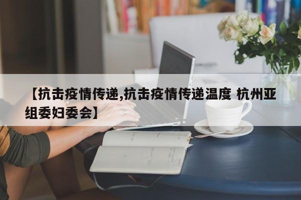 【抗击疫情传递,抗击疫情传递温度 杭州亚组委妇委会】