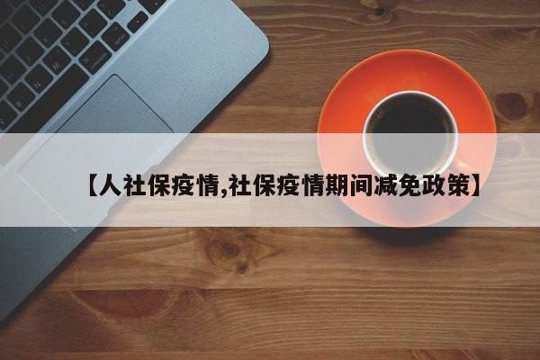 【人社保疫情,社保疫情期间减免政策】