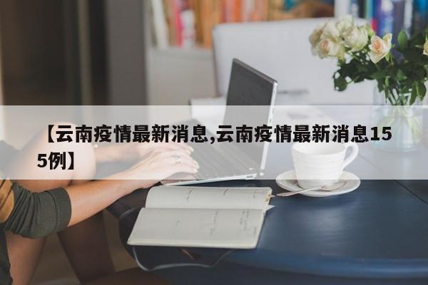 【云南疫情最新消息,云南疫情最新消息155例】
