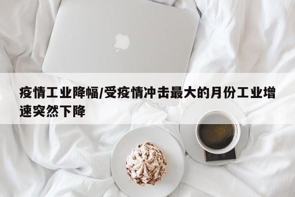 疫情工业降幅/受疫情冲击最大的月份工业增速突然下降