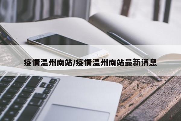 疫情温州南站/疫情温州南站最新消息