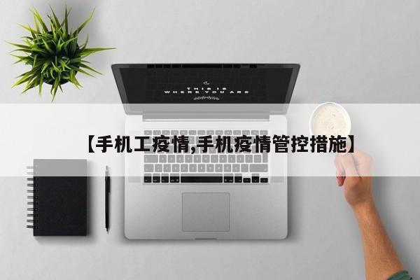 【手机工疫情,手机疫情管控措施】