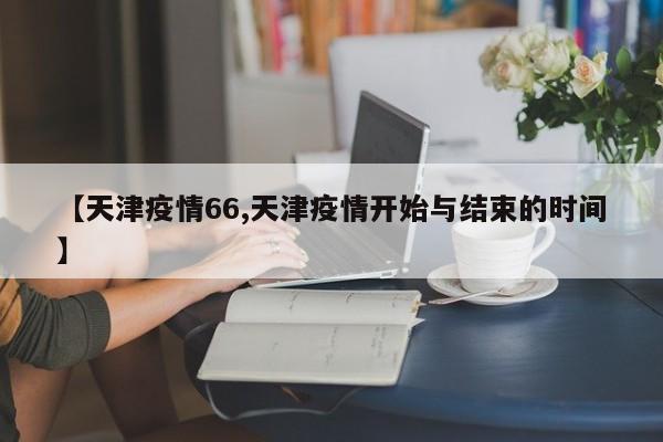 【天津疫情66,天津疫情开始与结束的时间】