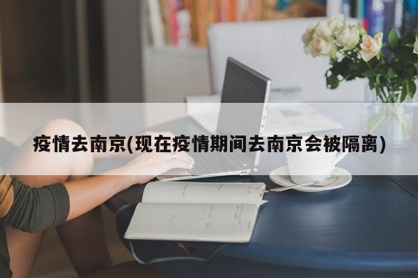 疫情去南京(现在疫情期间去南京会被隔离)