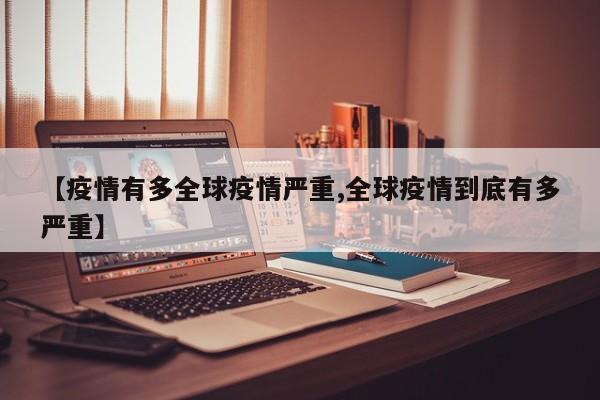【疫情有多全球疫情严重,全球疫情到底有多严重】