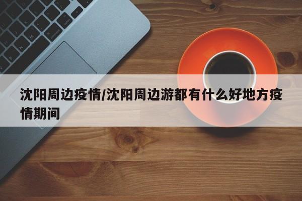 沈阳周边疫情/沈阳周边游都有什么好地方疫情期间