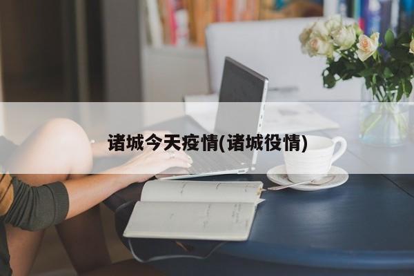 诸城今天疫情(诸城役情)