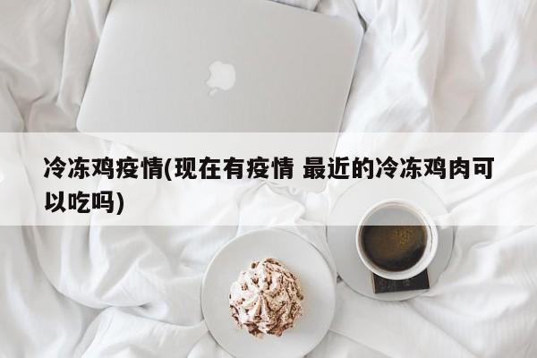 冷冻鸡疫情(现在有疫情 最近的冷冻鸡肉可以吃吗)