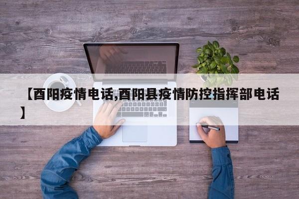 【酉阳疫情电话,酉阳县疫情防控指挥部电话】