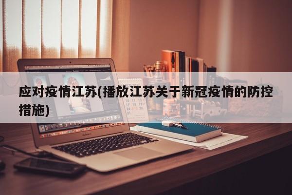 应对疫情江苏(播放江苏关于新冠疫情的防控措施)