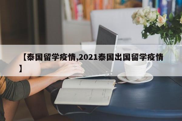 【泰国留学疫情,2021泰国出国留学疫情】