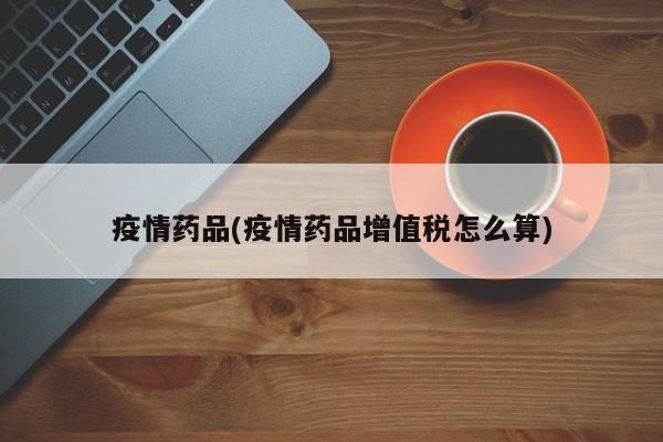 疫情药品(疫情药品增值税怎么算)