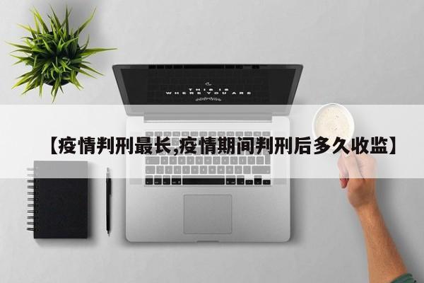 【疫情判刑最长,疫情期间判刑后多久收监】