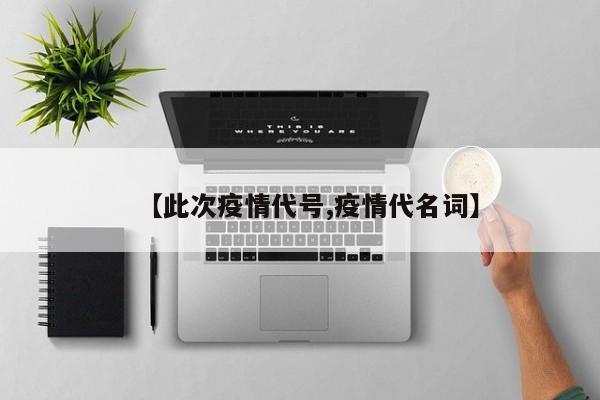【此次疫情代号,疫情代名词】