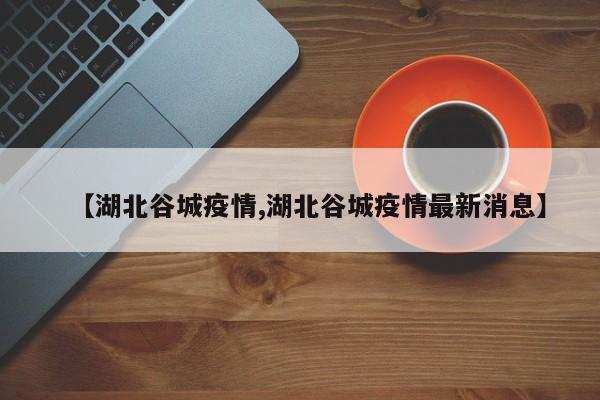 【湖北谷城疫情,湖北谷城疫情最新消息】