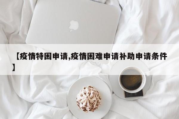 【疫情特困申请,疫情困难申请补助申请条件】