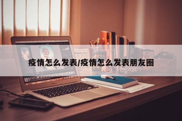 疫情怎么发表/疫情怎么发表朋友圈