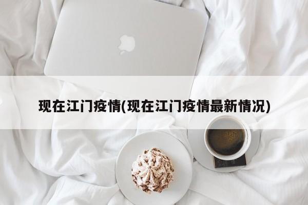 现在江门疫情(现在江门疫情最新情况)