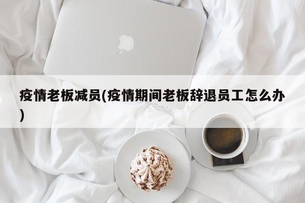 疫情老板减员(疫情期间老板辞退员工怎么办)