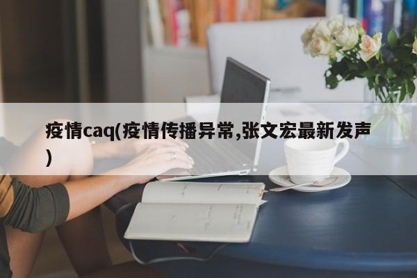 疫情caq(疫情传播异常,张文宏最新发声)