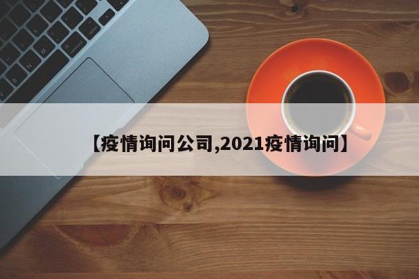 【疫情询问公司,2021疫情询问】