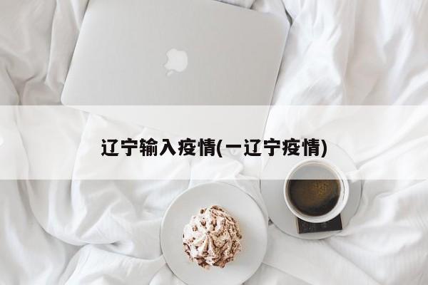 辽宁输入疫情(一辽宁疫情)