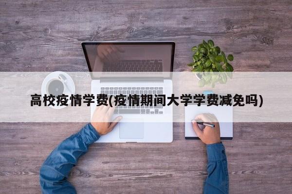 高校疫情学费(疫情期间大学学费减免吗)