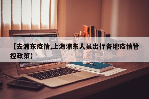 【去浦东疫情,上海浦东人员出行各地疫情管控政策】