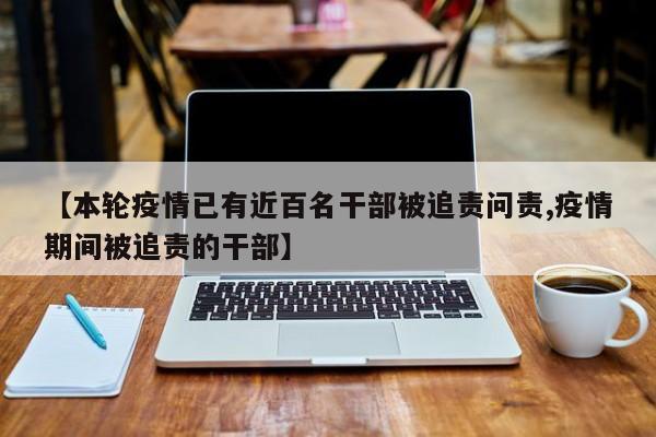 【本轮疫情已有近百名干部被追责问责,疫情期间被追责的干部】
