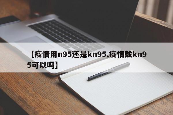 【疫情用n95还是kn95,疫情戴kn95可以吗】