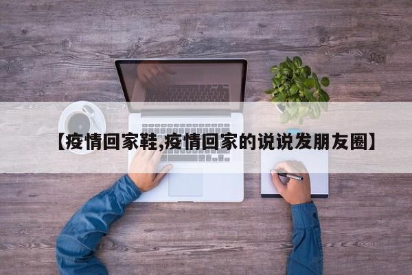 【疫情回家鞋,疫情回家的说说发朋友圈】