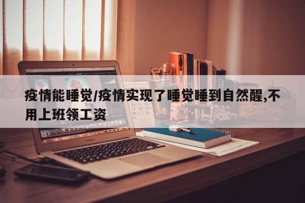 疫情能睡觉/疫情实现了睡觉睡到自然醒,不用上班领工资