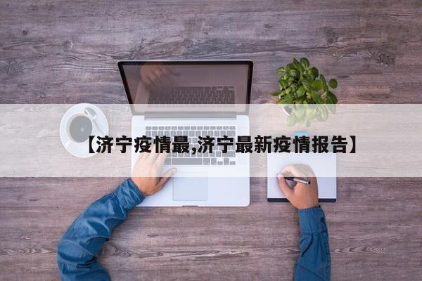 【济宁疫情最,济宁最新疫情报告】