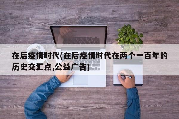 在后疫情时代(在后疫情时代在两个一百年的历史交汇点,公益广告)